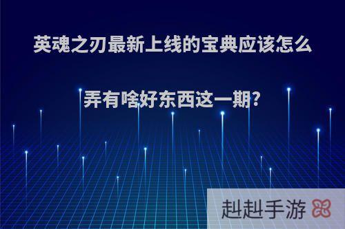 英魂之刃最新上线的宝典应该怎么弄有啥好东西这一期?