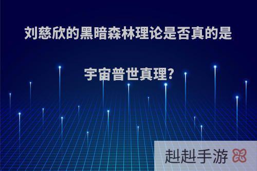 刘慈欣的黑暗森林理论是否真的是宇宙普世真理?