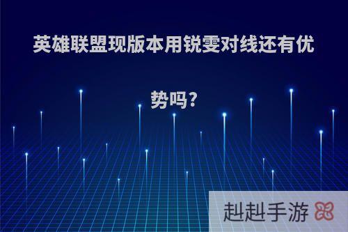 英雄联盟现版本用锐雯对线还有优势吗?