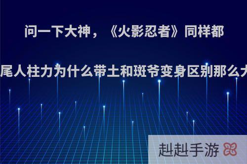 问一下大神，《火影忍者》同样都是十尾人柱力为什么带土和斑爷变身区别那么大呢?