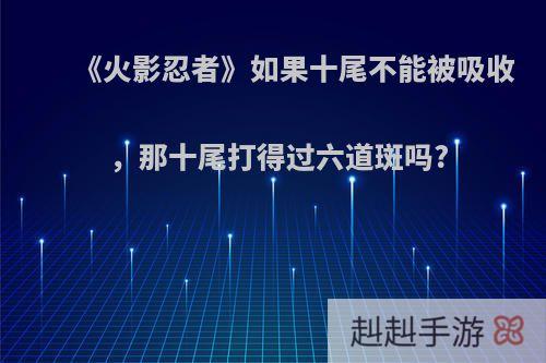 《火影忍者》如果十尾不能被吸收，那十尾打得过六道斑吗?