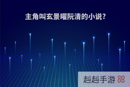 主角叫玄景曜阮清的小说?