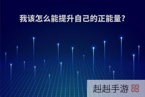 我该怎么能提升自己的正能量?