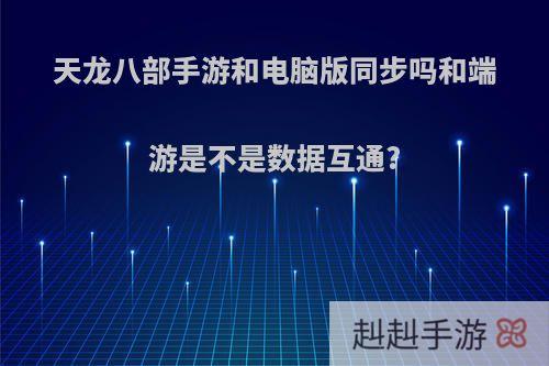 天龙八部手游和电脑版同步吗和端游是不是数据互通?
