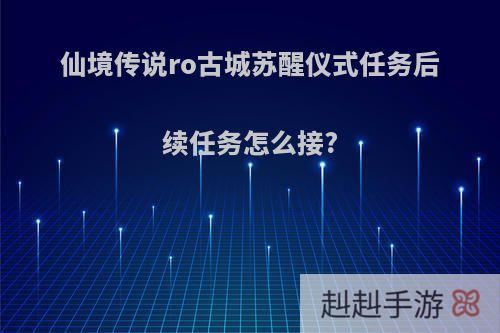 仙境传说ro古城苏醒仪式任务后续任务怎么接?