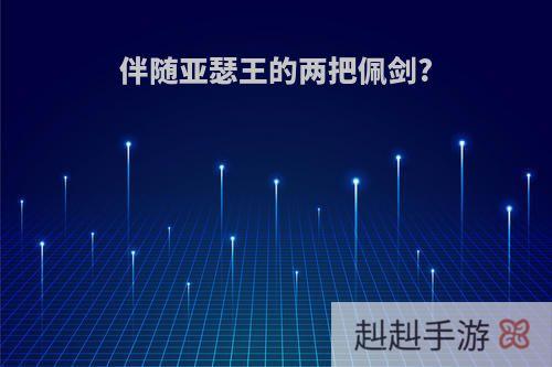 伴随亚瑟王的两把佩剑?