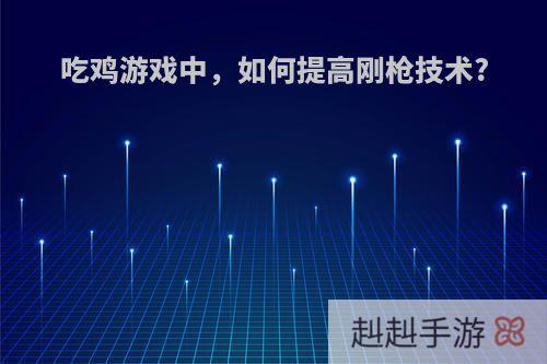 吃鸡游戏中，如何提高刚枪技术?