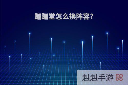 蹦蹦堂怎么换阵容?