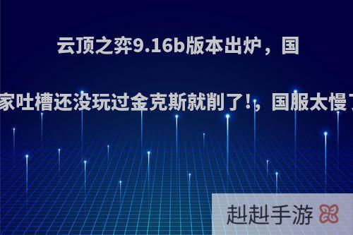 云顶之弈9.16b版本出炉，国服玩家吐槽还没玩过金克斯就削了!，国服太慢了吧?