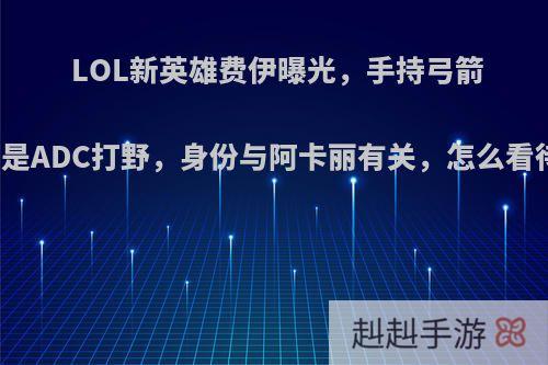 LOL新英雄费伊曝光，手持弓箭或是ADC打野，身份与阿卡丽有关，怎么看待?