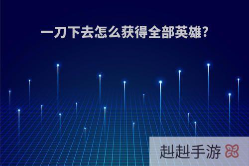 一刀下去怎么获得全部英雄?