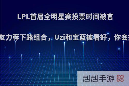 LPL首届全明星赛投票时间被官宣，网友力荐下路组合，Uzi和宝蓝被看好，你会投给谁?