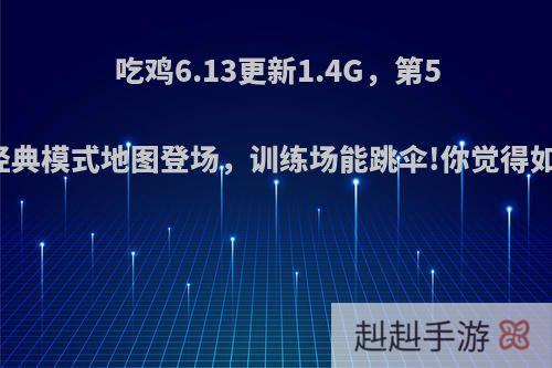 吃鸡6.13更新1.4G，第5张经典模式地图登场，训练场能跳伞!你觉得如何?