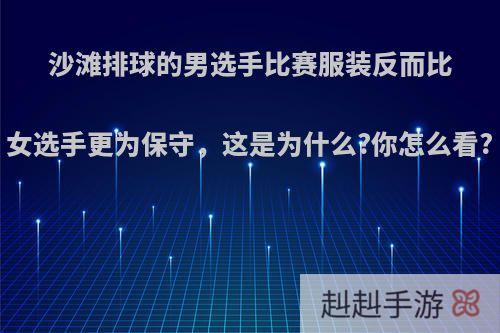 沙滩排球的男选手比赛服装反而比女选手更为保守，这是为什么?你怎么看?