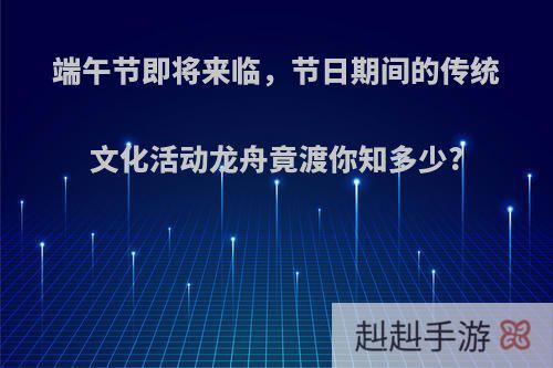 端午节即将来临，节日期间的传统文化活动龙舟竟渡你知多少?