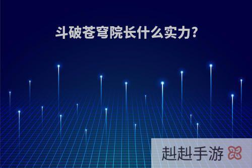 斗破苍穹院长什么实力?