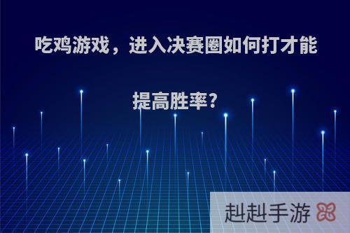 吃鸡游戏，进入决赛圈如何打才能提高胜率?