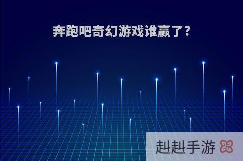 奔跑吧奇幻游戏谁赢了?