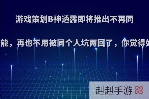 游戏策划B神透露即将推出不再同队功能，再也不用被同个人坑两回了，你觉得如何?