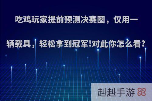 吃鸡玩家提前预测决赛圈，仅用一辆载具，轻松拿到冠军!对此你怎么看?