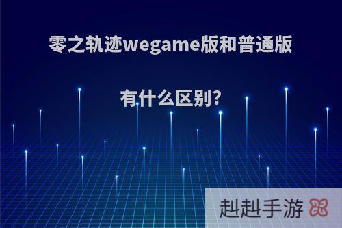 零之轨迹wegame版和普通版有什么区别?