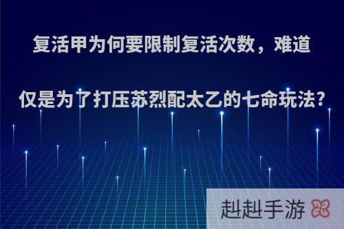 复活甲为何要限制复活次数，难道仅是为了打压苏烈配太乙的七命玩法?