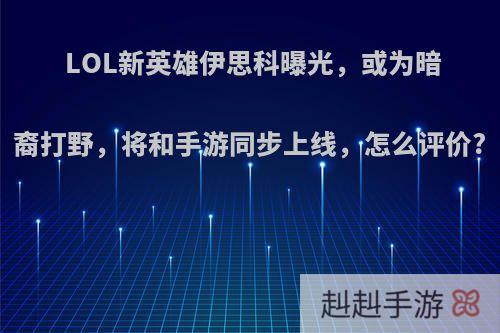 LOL新英雄伊思科曝光，或为暗裔打野，将和手游同步上线，怎么评价?