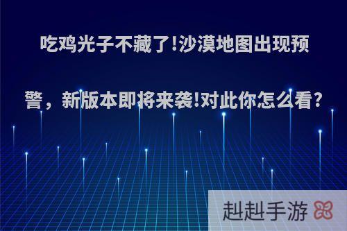 吃鸡光子不藏了!沙漠地图出现预警，新版本即将来袭!对此你怎么看?