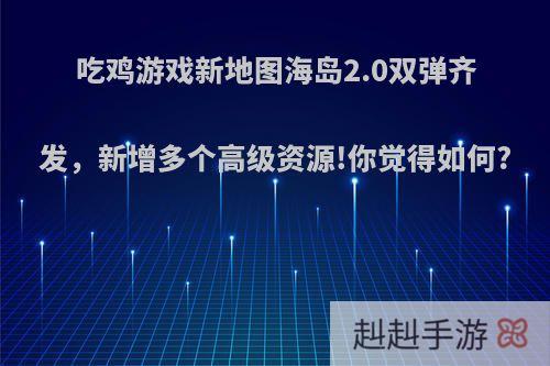 吃鸡游戏新地图海岛2.0双弹齐发，新增多个高级资源!你觉得如何?