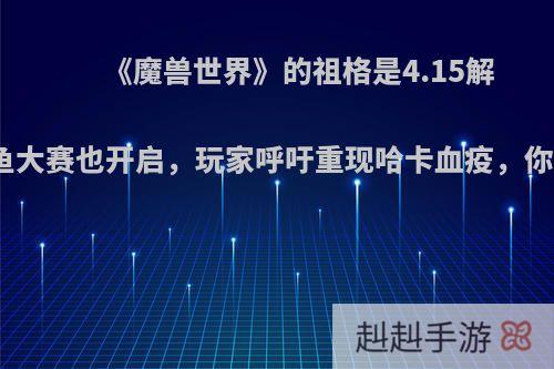 《魔兽世界》的祖格是4.15解锁，钓鱼大赛也开启，玩家呼吁重现哈卡血疫，你怎么看?