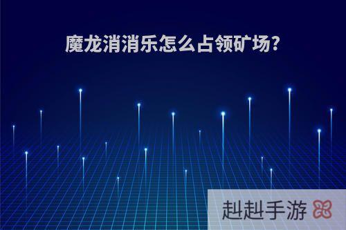 魔龙消消乐怎么占领矿场?