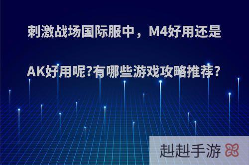 刺激战场国际服中，M4好用还是AK好用呢?有哪些游戏攻略推荐?