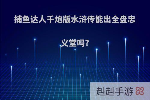 捕鱼达人千炮版水浒传能出全盘忠义堂吗?