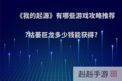 《我的起源》有哪些游戏攻略推荐?枯萎巨龙多少钱能获得?