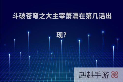 斗破苍穹之大主宰萧潇在第几话出现?