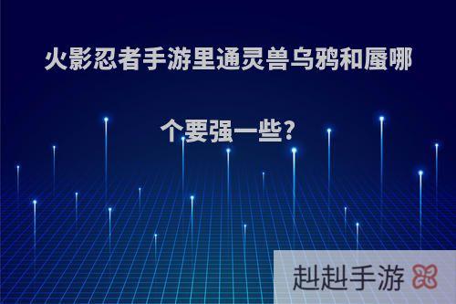火影忍者手游里通灵兽乌鸦和蜃哪个要强一些?