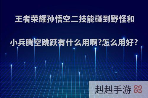 王者荣耀孙悟空二技能碰到野怪和小兵腾空跳跃有什么用啊?怎么用好?