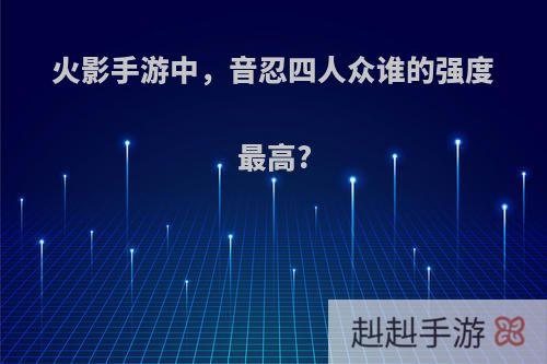 火影手游中，音忍四人众谁的强度最高?