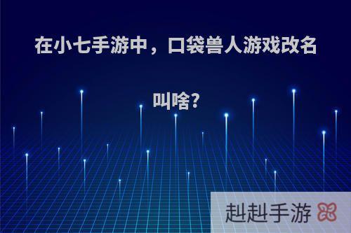 在小七手游中，口袋兽人游戏改名叫啥?