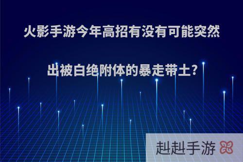 火影手游今年高招有没有可能突然出被白绝附体的暴走带土?