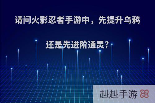 请问火影忍者手游中，先提升乌鸦还是先进阶通灵?