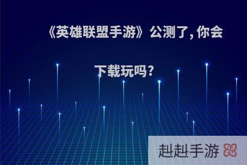 《英雄联盟手游》公测了, 你会下载玩吗?