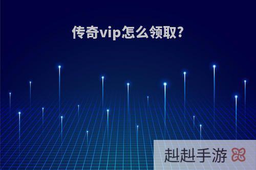 传奇vip怎么领取?