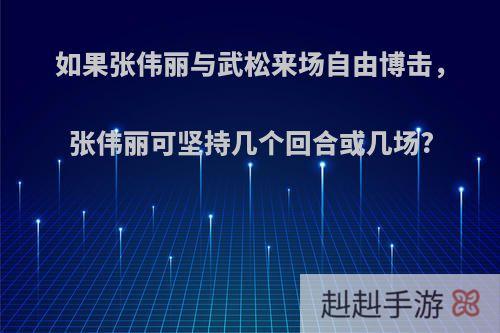 如果张伟丽与武松来场自由博击，张伟丽可坚持几个回合或几场?