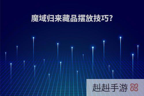 魔域归来藏品摆放技巧?
