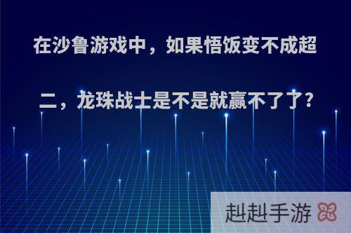 在沙鲁游戏中，如果悟饭变不成超二，龙珠战士是不是就赢不了了?