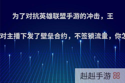 为了对抗英雄联盟手游的冲击，王者荣耀对主播下发了壁垒合约，不签锁流量，你怎么看?