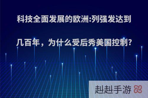 科技全面发展的欧洲:列强发达到几百年，为什么受后秀美国控制?