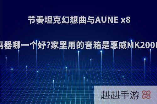 节奏坦克幻想曲与AUNE x8解码器哪一个好?家里用的音箱是惠威MK200K2?