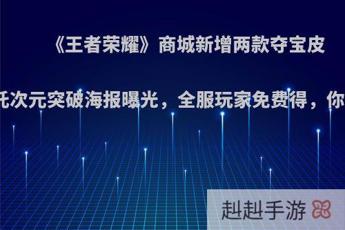 《王者荣耀》商城新增两款夺宝皮肤，哪吒次元突破海报曝光，全服玩家免费得，你满意吗?
